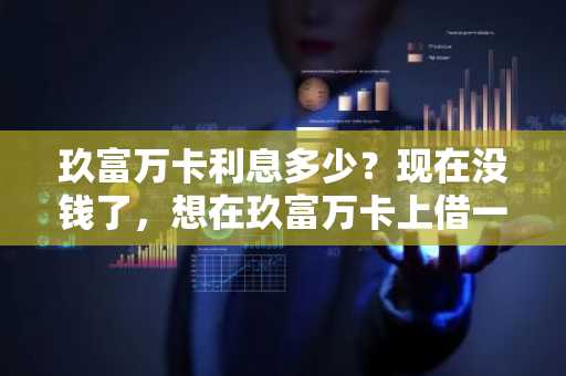 玖富万卡利息多少？现在没钱了，想在玖富万卡上借一点钱，但是不知道利息高不高。