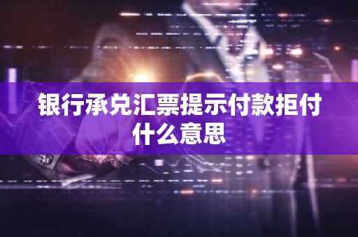 银行承兑汇票提示付款拒付什么意思
