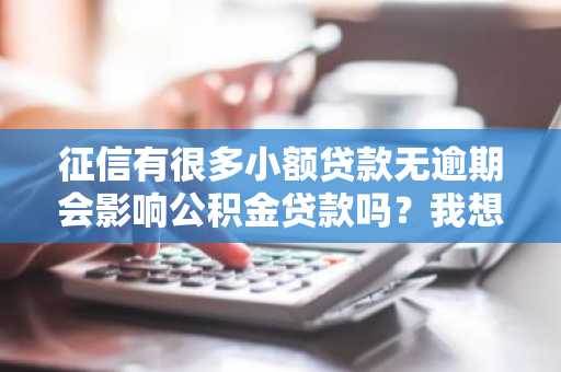 征信有很多小额贷款无逾期会影响公积金贷款吗？我想申请公积金贷款买房。