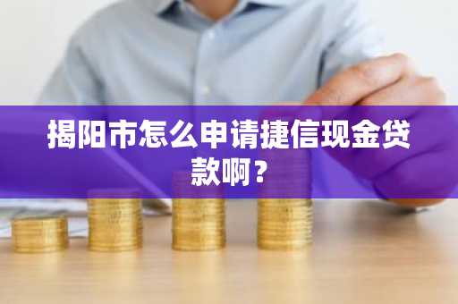 揭阳市怎么申请捷信现金贷款啊？