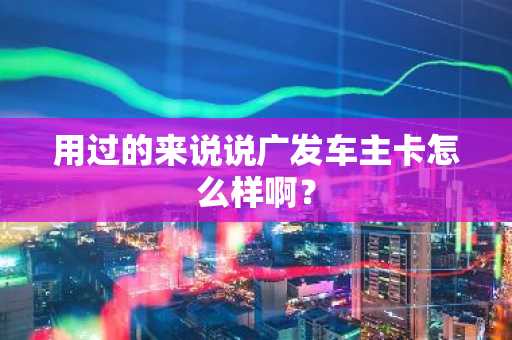 用过的来说说广发车主卡怎么样啊？