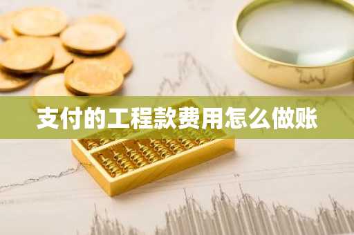 支付的工程款费用怎么做账