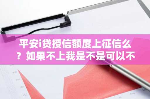 平安i贷授信额度上征信么？如果不上我是不是可以不还钱了啊。
