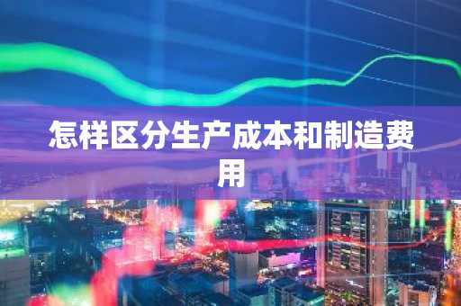 怎样区分生产成本和制造费用