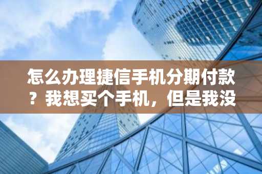 怎么办理捷信手机分期付款？我想买个手机，但是我没有那么多的钱。