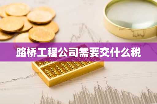路桥工程公司需要交什么税