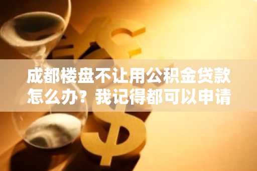 成都楼盘不让用公积金贷款怎么办？我记得都可以申请的啊。