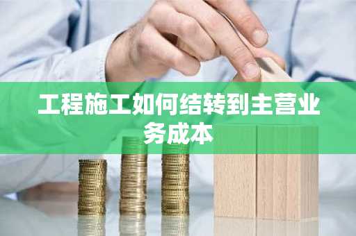 工程施工如何结转到主营业务成本