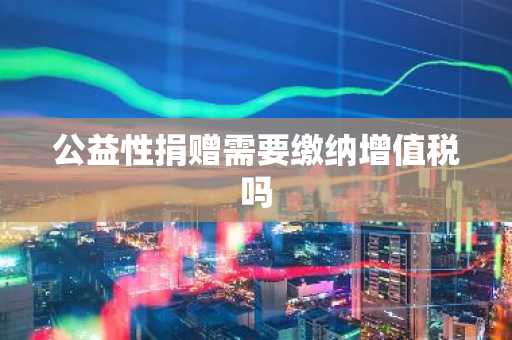 公益性捐赠需要缴纳增值税吗