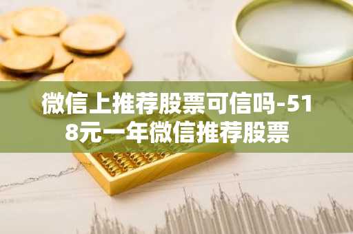 微信上推荐股票可信吗-518元一年微信推荐股票