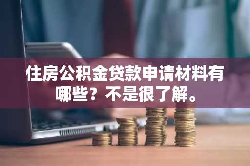 住房公积金贷款申请材料有哪些？不是很了解。