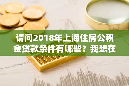 请问2018年上海住房公积金贷款条件有哪些？我想在上海买房。
