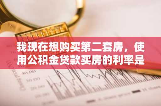 我现在想购买第二套房，使用公积金贷款买房的利率是多少？