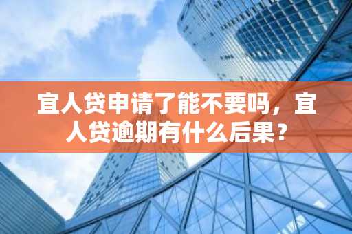 宜人贷申请了能不要吗，宜人贷逾期有什么后果？