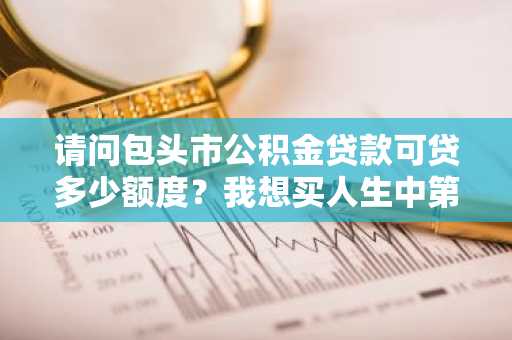 请问包头市公积金贷款可贷多少额度？我想买人生中第一套房。
