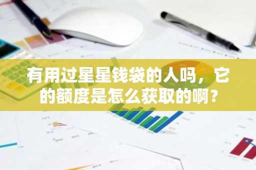 有用过星星钱袋的人吗，它的额度是怎么获取的啊？