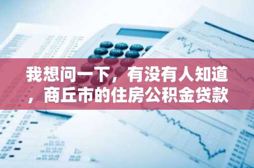 我想问一下，有没有人知道，商丘市的住房公积金贷款的额度是多少啊？