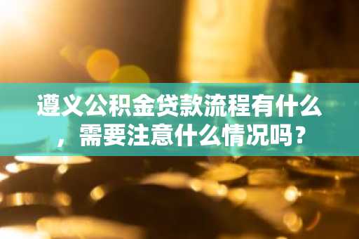 遵义公积金贷款流程有什么，需要注意什么情况吗？
