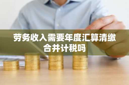 劳务收入需要年度汇算清缴合并计税吗