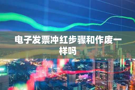 电子发票冲红步骤和作废一样吗