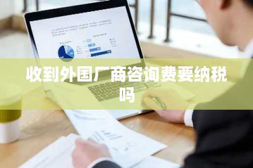 收到外国厂商咨询费要纳税吗