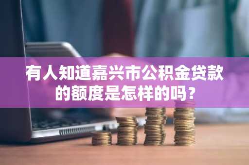 有人知道嘉兴市公积金贷款的额度是怎样的吗？