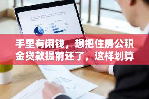手里有闲钱，想把住房公积金贷款提前还了，这样划算吗？