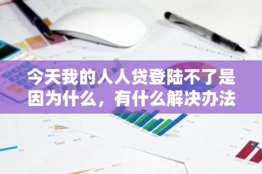 今天我的人人贷登陆不了是因为什么，有什么解决办法