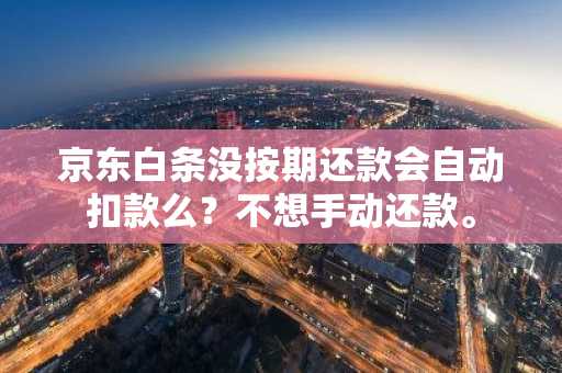 京东白条没按期还款会自动扣款么？不想手动还款。