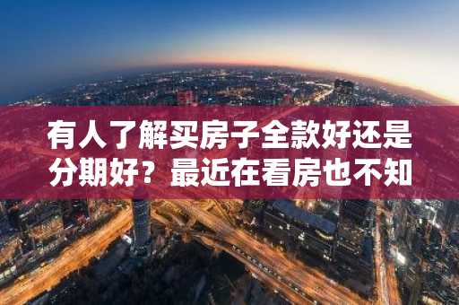 有人了解买房子全款好还是分期好？最近在看房也不知道怎么选择。