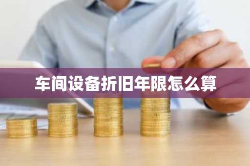 车间设备折旧年限怎么算