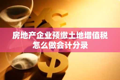 房地产企业预缴土地增值税怎么做会计分录