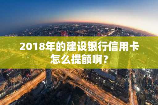 2018年的建设银行信用卡怎么提额啊？