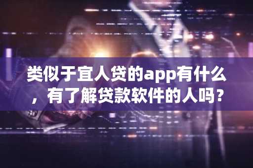 类似于宜人贷的app有什么，有了解贷款软件的人吗？