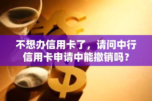 不想办信用卡了，请问中行信用卡申请中能撤销吗？