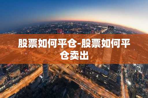 股票如何平仓-股票如何平仓卖出