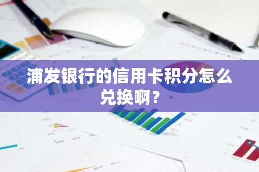 浦发银行的信用卡积分怎么兑换啊？