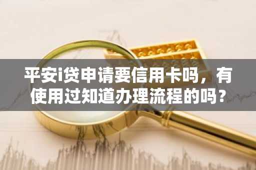 平安i贷申请要信用卡吗，有使用过知道办理流程的吗？