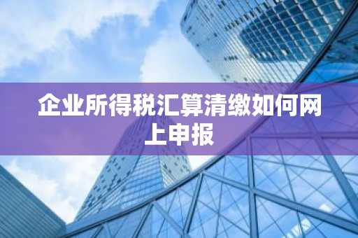 企业所得税汇算清缴如何网上申报