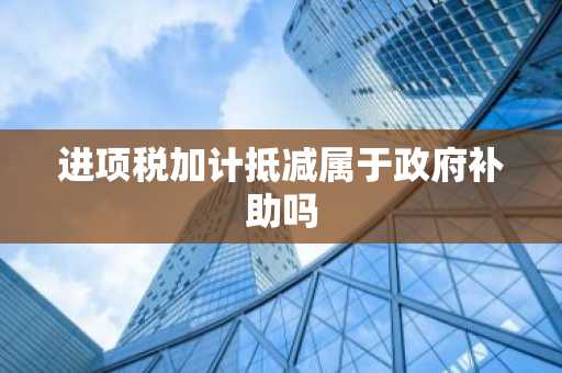 进项税加计抵减属于政府补助吗