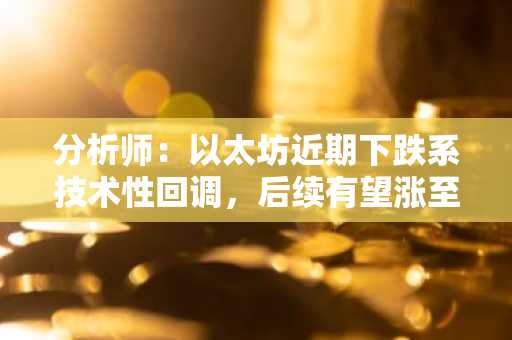 分析师：以太坊近期下跌系技术性回调，后续有望涨至3000美元上方