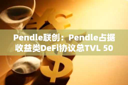 Pendle联创：Pendle占据收益类DeFi协议总TVL 50%以上，目标构建完整收益层