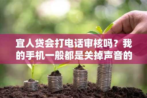 宜人贷会打电话审核吗？我的手机一般都是关掉声音的，我怕到时候接不到电话。