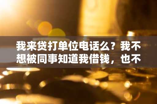 我来贷打单位电话么？我不想被同事知道我借钱，也不想被其他人知道。