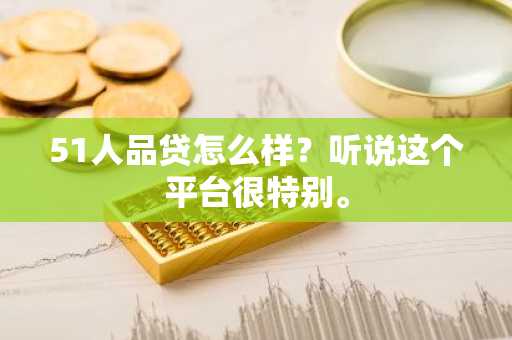 51人品贷怎么样？听说这个平台很特别。