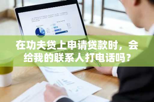 在功夫贷上申请贷款时，会给我的联系人打电话吗？