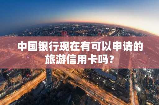 中国银行现在有可以申请的旅游信用卡吗？