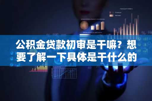 公积金贷款初审是干嘛？想要了解一下具体是干什么的。