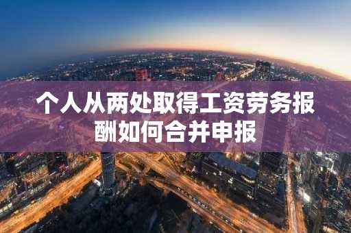 个人从两处取得工资劳务报酬如何合并申报