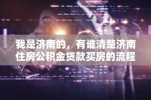 我是济南的，有谁清楚济南住房公积金贷款买房的流程是什么？